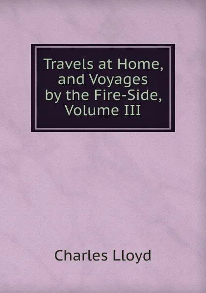 Обложка книги Travels at Home, and Voyages by the Fire-Side, Volume III, Charles Lloyd