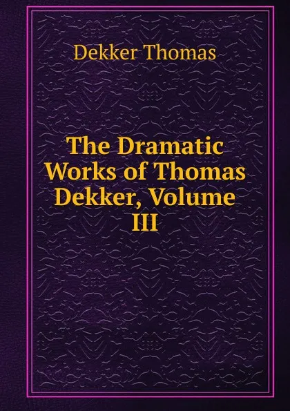 Обложка книги The Dramatic Works of Thomas Dekker, Volume III, Thomas Dekker