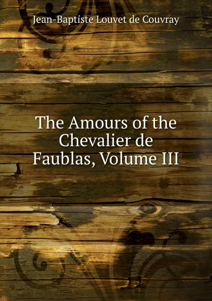 Обложка книги The Amours of the Chevalier de Faublas, Volume III, Jean-Baptiste Louvet de Couvray