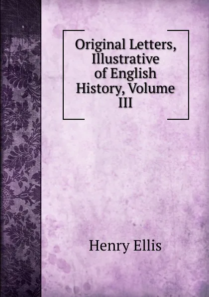 Обложка книги Original Letters, Illustrative of English History, Volume III, Henry Ellis