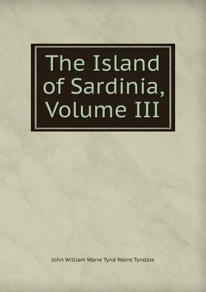 Обложка книги The Island of Sardinia, Volume III, John William Warre Tynd Warre Tyndale