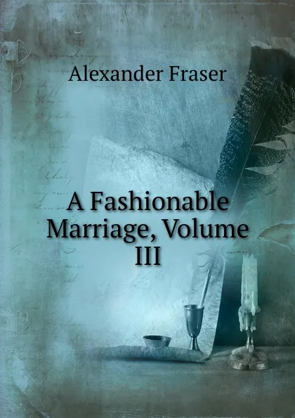 Обложка книги A Fashionable Marriage, Volume III, Alexander Fraser