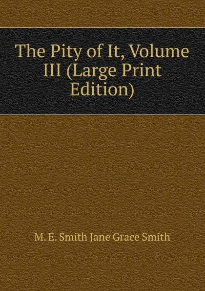 Обложка книги The Pity of It, Volume III (Large Print Edition), M. E. Smith Jane Grace Smith