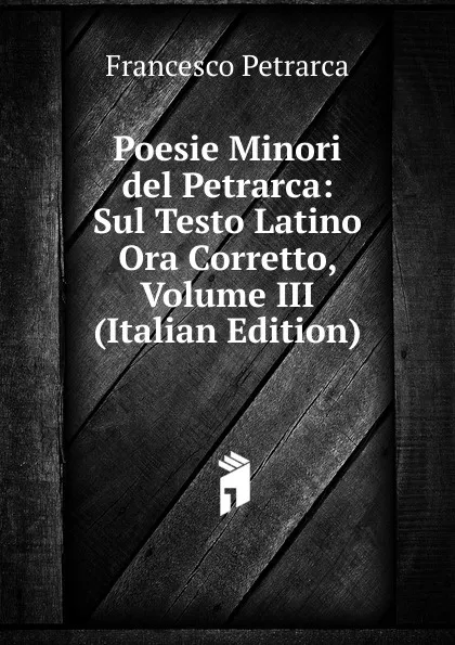 Обложка книги Poesie Minori del Petrarca: Sul Testo Latino Ora Corretto, Volume III (Italian Edition), Francesco Petrarca