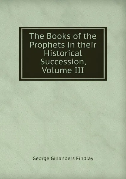 Обложка книги The Books of the Prophets in their Historical Succession, Volume III, George Gillanders Findlay