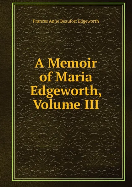 Обложка книги A Memoir of Maria Edgeworth, Volume III, Frances Anne Beaufort Edgeworth