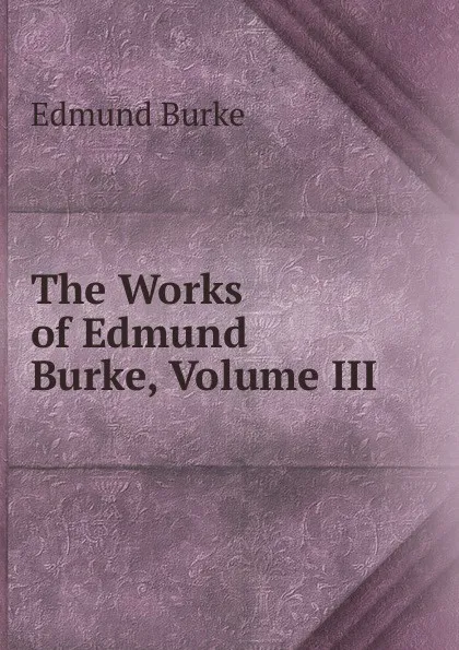 Обложка книги The Works of Edmund Burke, Volume III, Burke Edmund