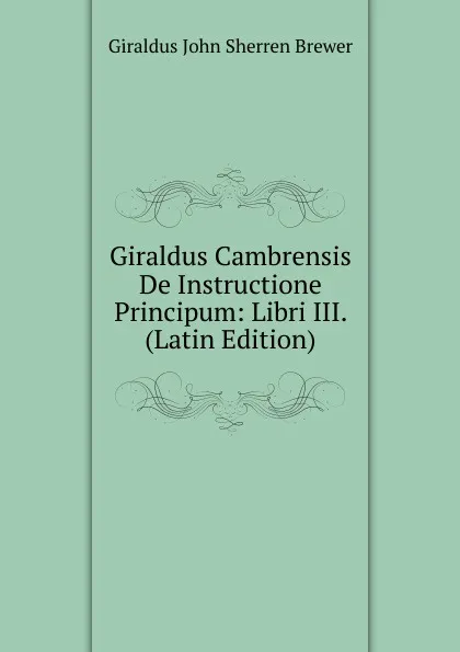 Обложка книги Giraldus Cambrensis De Instructione Principum: Libri III. (Latin Edition), Giraldus John Sherren Brewer