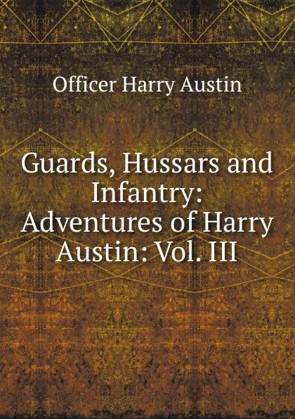 Обложка книги Guards, Hussars and Infantry: Adventures of Harry Austin: Vol. III, Officer Harry Austin