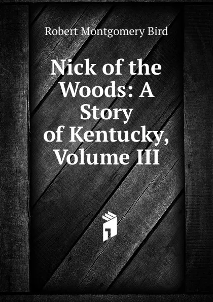 Обложка книги Nick of the Woods: A Story of Kentucky, Volume III, Robert Montgomery Bird