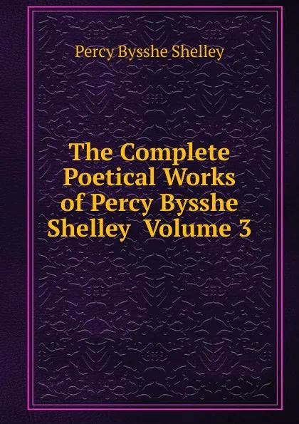 Обложка книги The Complete Poetical Works of Percy Bysshe Shelley  Volume 3, Shelley Percy Bysshe