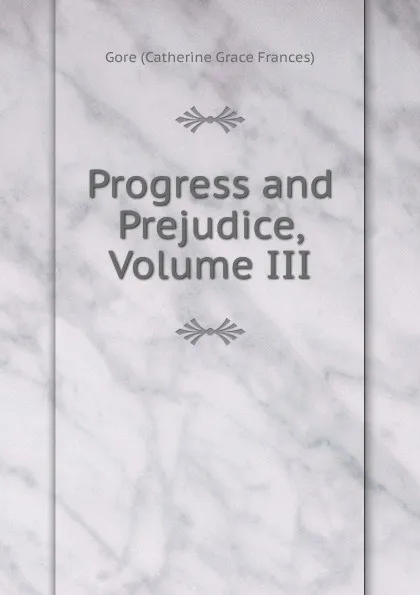 Обложка книги Progress and Prejudice, Volume III, Gore Catherine Grace Frances