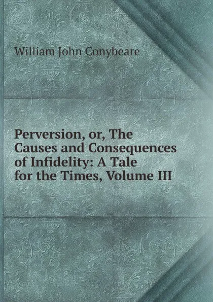 Обложка книги Perversion, or, The Causes and Consequences of Infidelity: A Tale for the Times, Volume III, William John Conybeare