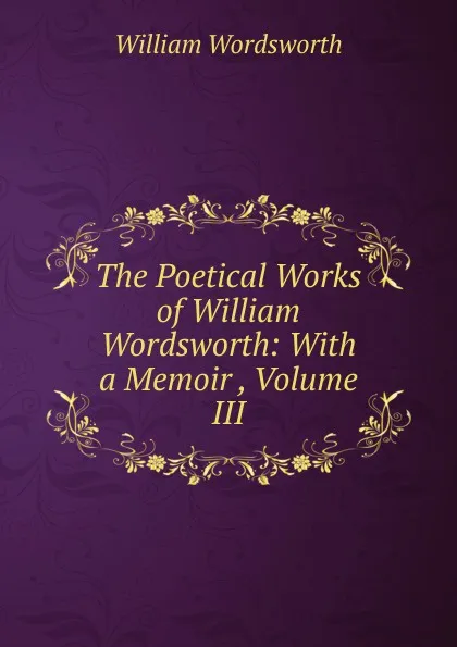 Обложка книги The Poetical Works of William Wordsworth: With a Memoir , Volume III, Wordsworth William