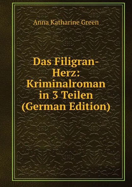 Обложка книги Das Filigran-Herz: Kriminalroman in 3 Teilen (German Edition), Green Anna Katharine