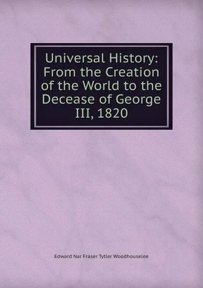 Обложка книги Universal History: From the Creation of the World to the Decease of George III, 1820, Edward Nar Fraser Tytler Woodhouselee