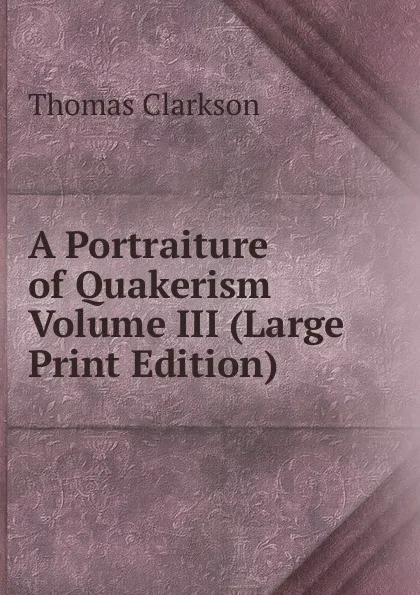 Обложка книги A Portraiture of Quakerism   Volume III (Large Print Edition), Thomas Clarkson