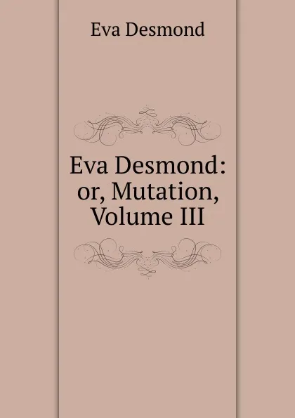 Обложка книги Eva Desmond: or, Mutation, Volume III, Eva Desmond