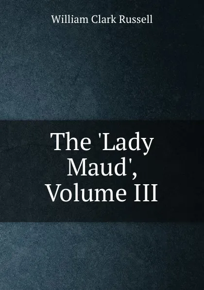 Обложка книги The .Lady Maud., Volume III, Russell William Clark