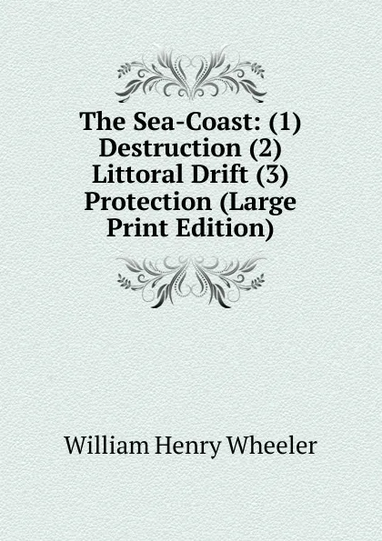 Обложка книги The Sea-Coast: (1) Destruction (2) Littoral Drift (3) Protection (Large Print Edition), William Henry Wheeler