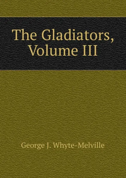 Обложка книги The Gladiators, Volume III, George John Whyte-Melville