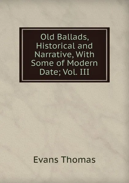 Обложка книги Old Ballads, Historical and Narrative, With Some of Modern Date; Vol. III, Evans Thomas