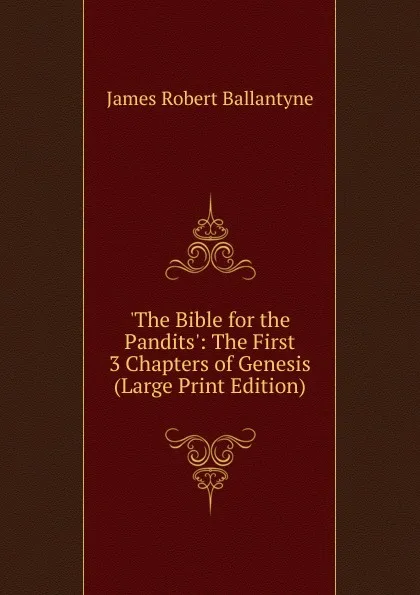 Обложка книги .The Bible for the Pandits.: The First 3 Chapters of Genesis (Large Print Edition), James Robert Ballantyne