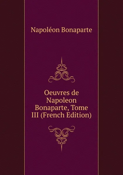 Обложка книги Oeuvres de Napoleon Bonaparte, Tome III (French Edition), Napoléon Bonaparte