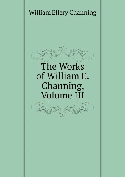 Обложка книги The Works of William E. Channing, Volume III, William Ellery Channing