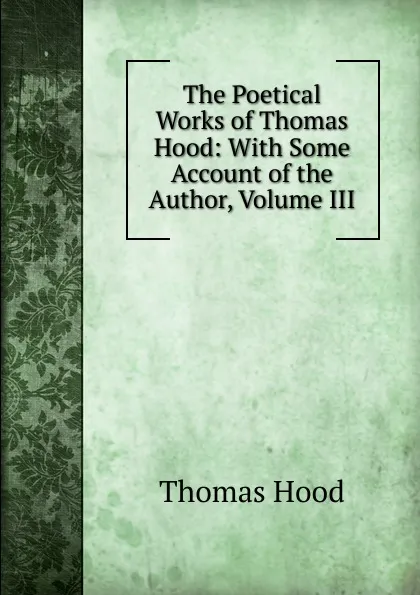 Обложка книги The Poetical Works of Thomas Hood: With Some Account of the Author, Volume III, Hood Thomas