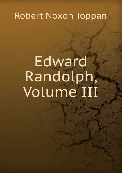 Обложка книги Edward Randolph, Volume III, Robert Noxon Toppan