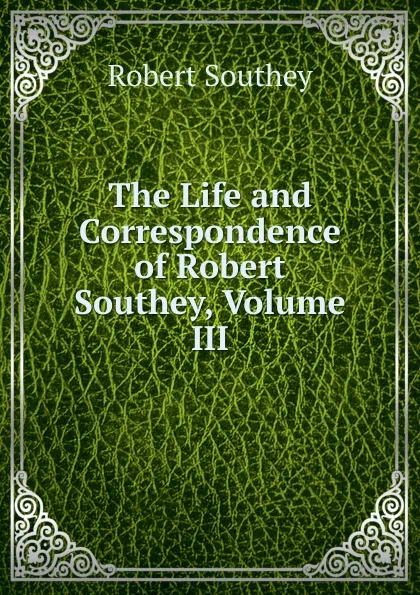 Обложка книги The Life and Correspondence of Robert Southey, Volume III, Robert Southey