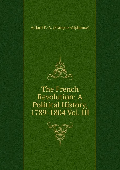 Обложка книги The French Revolution: A Political History, 1789-1804 Vol. III, Aulard F.-A. (François-Alphonse)