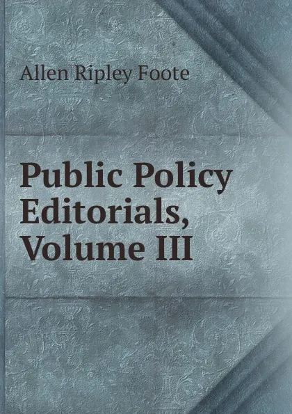 Обложка книги Public Policy Editorials, Volume III, Foote Allen Ripley