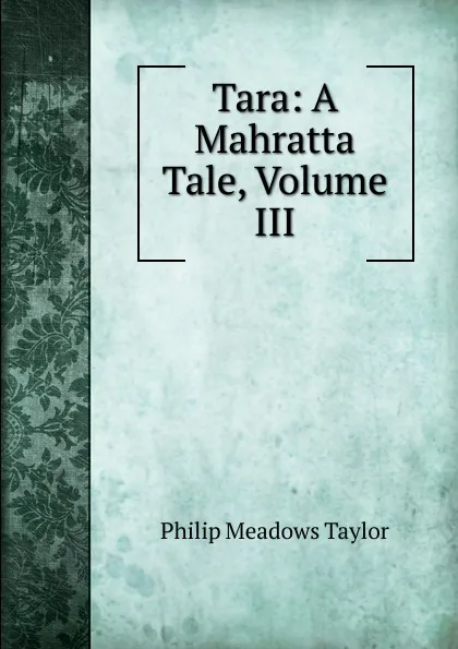 Обложка книги Tara: A Mahratta Tale, Volume III, Philip Meadows Taylor