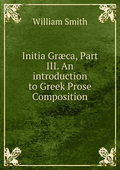 Обложка книги Initia Graeca, Part III. An introduction to Greek Prose Composition, Smith William