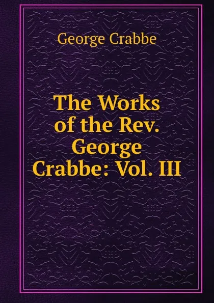 Обложка книги The Works of the Rev. George Crabbe: Vol. III, Crabbe George