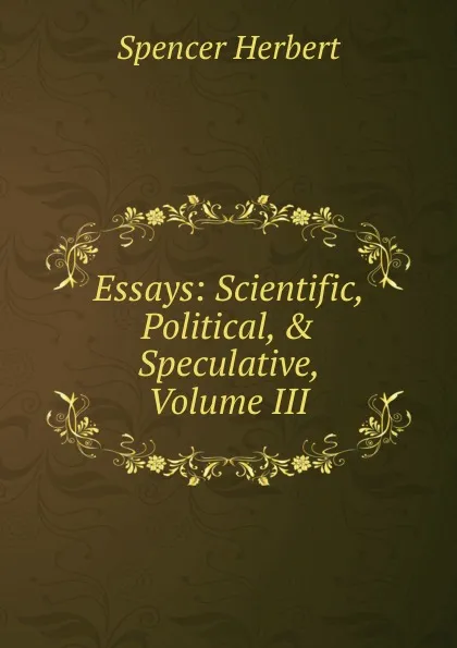 Обложка книги Essays: Scientific, Political, . Speculative, Volume III, Герберт Спенсер