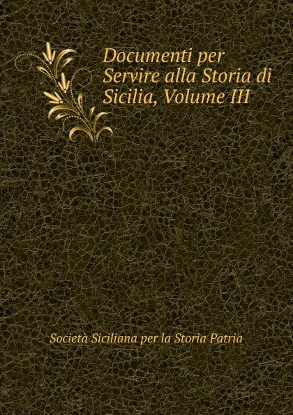 Обложка книги Documenti per Servire alla Storia di Sicilia, Volume III, Società Siciliana per la Storia Patria