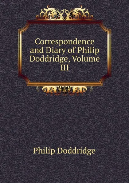 Обложка книги Correspondence and Diary of Philip Doddridge, Volume III, Doddridge Philip