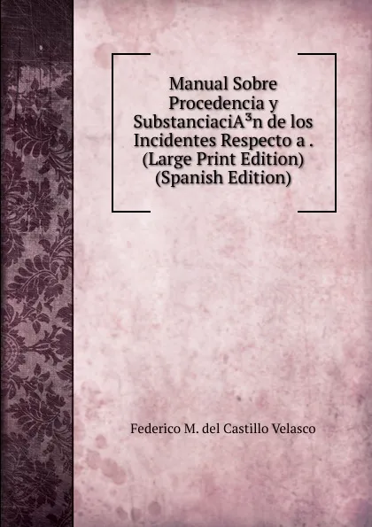 Обложка книги Manual Sobre Procedencia y SubstanciaciA.n de los Incidentes Respecto a . (Large Print Edition) (Spanish Edition), Federico M. del Castillo Velasco