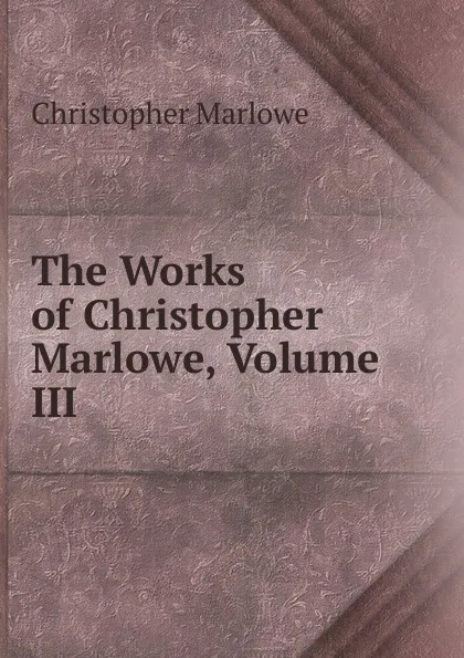 Обложка книги The Works of Christopher Marlowe, Volume III, Christopher Marlowe