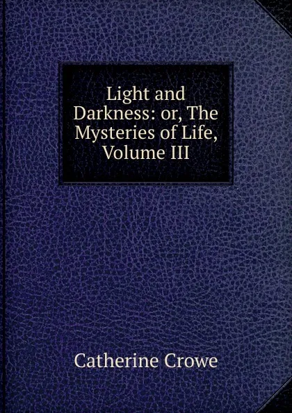 Обложка книги Light and Darkness: or, The Mysteries of Life, Volume III, Catherine Crowe