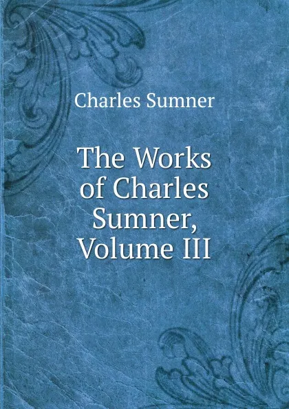 Обложка книги The Works of Charles Sumner, Volume III, Charles Sumner