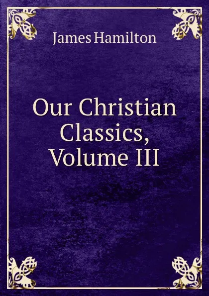 Обложка книги Our Christian Classics, Volume III, Hamilton James