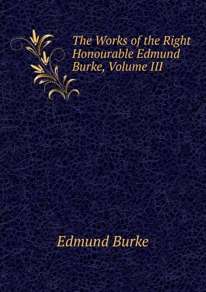 Обложка книги The Works of the Right Honourable Edmund Burke, Volume III, Burke Edmund