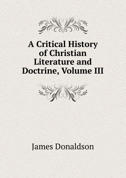 Обложка книги A Critical History of Christian Literature and Doctrine, Volume III, James Donaldson