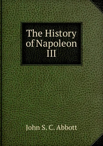 Обложка книги The History of Napoleon III, John S. C. Abbott