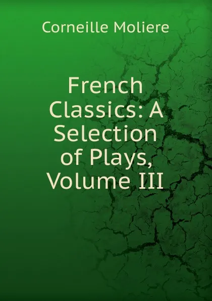 Обложка книги French Classics: A Selection of Plays, Volume III, Corneille Moliere