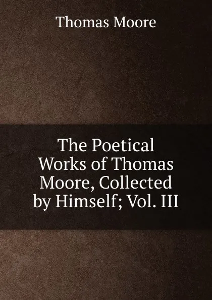 Обложка книги The Poetical Works of Thomas Moore, Collected by Himself; Vol. III, Thomas Moore